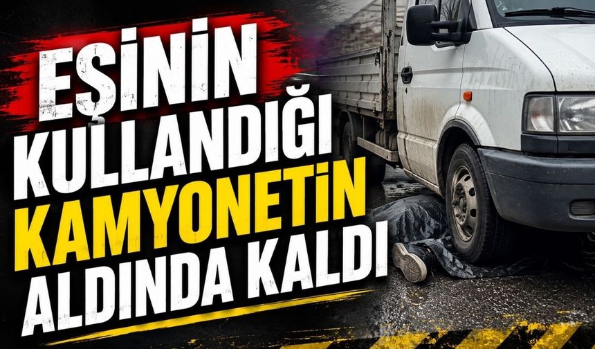 Eşinin kullandığı kamyonetin aldında kaldı