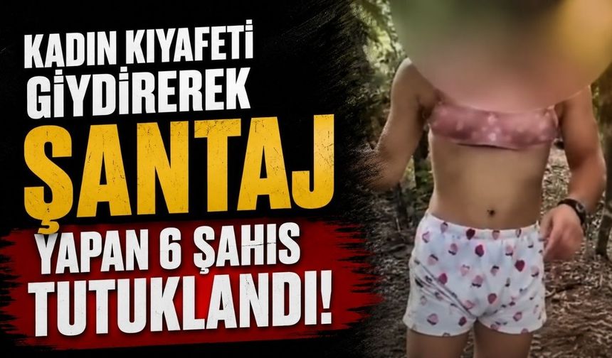 Kadın kıyafeti giydirerek şantaj yapan şahıslar tutuklandı