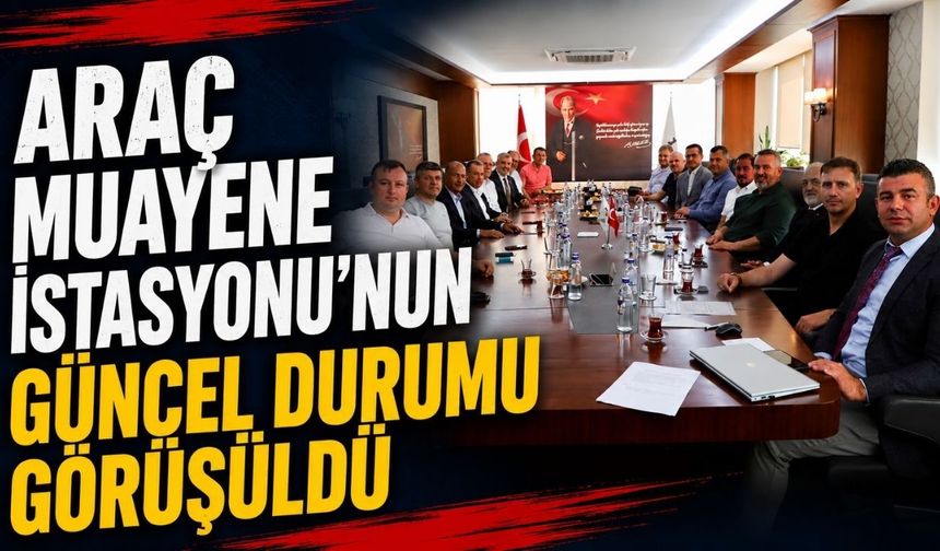 Araç Muayene İstasyonu'nun güncel durumu görüşüldü
