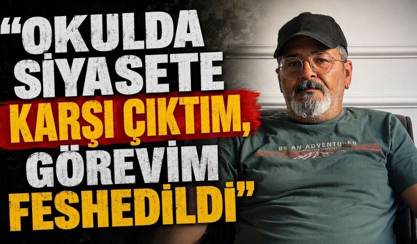 “Okulda siyasete karşı çıktım, görevim feshedildi"