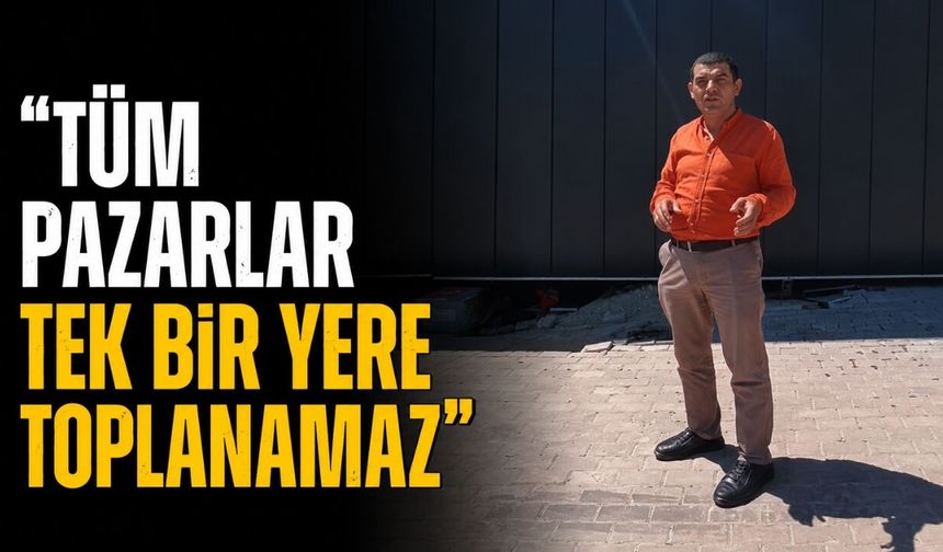 "Tüm Pazarlar Tek Bir Yere Toplanamaz"