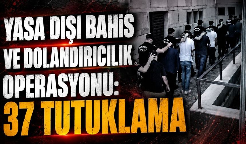 Yasa dışı bahis ve dolandırıcılık operasyonu: 37 tutuklama