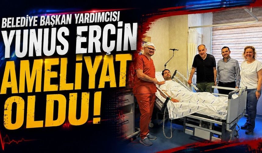Belediye Başkan Yardımcısı Yunus Erçin ameliyat oldu