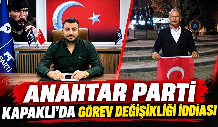 Anahtar Parti Kapaklı’da görev değişikliği gündemde