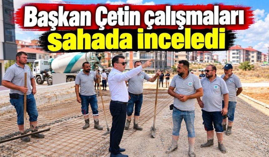 Başkan Çetin çalışmaları sahada inceledi