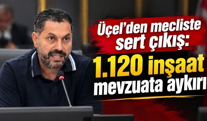 Üçel’den mecliste sert çıkış: 1.120 inşaat mevzuata aykırı