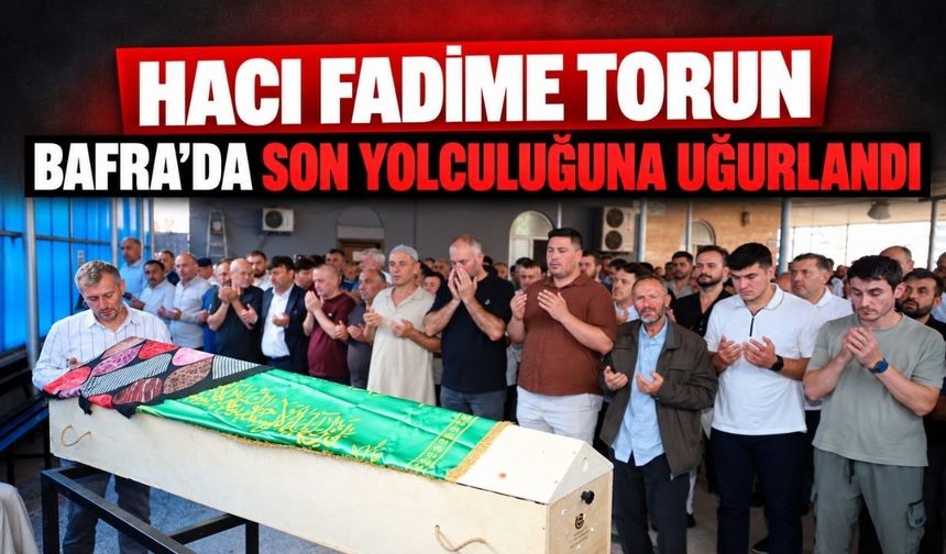 Hacı Fadime Torun Bafra'da son yolculuğuna uğurlandı