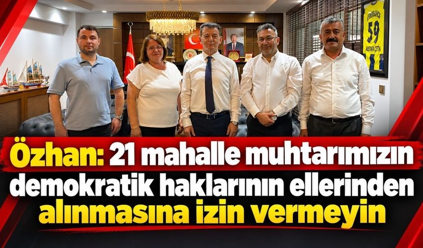 Özhan: 21 mahalle muhtarımızın demokratik haklarının ellerinden alınmasına izin vermeyin
