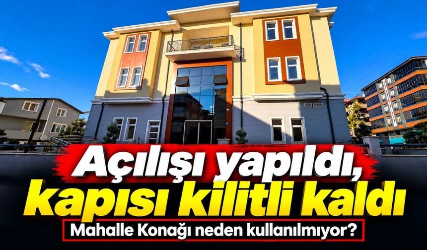Açılışı yapıldı, kapısı kilitli kaldı: Mahalle Konağı neden kullanılmıyor?
