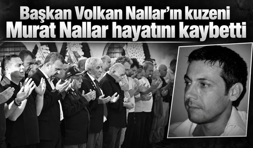 Başkan Volkan Nallar’ın kuzeni Murat Nallar hayatını kaybetti