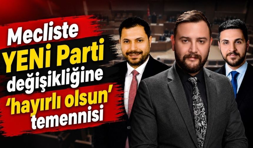 Mecliste YENİ Parti değişikliğine “hayırlı olsun” temennisi