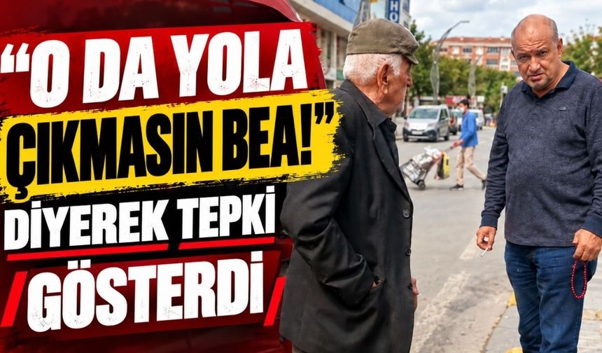 “O da yola çıkmasın bea!” diyerek tepki gösterdi