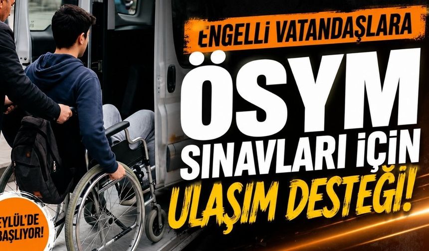 Engelli vatandaşlara ÖSYM sınavları için ulaşım desteği