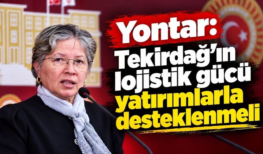 Yontar: Tekirdağ’ın lojistik gücü yatırımlarla desteklenmeli