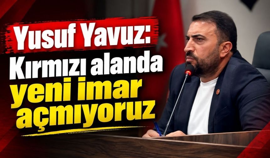 Yusuf Yavuz: Kırmızı alanda yeni imar açmıyoruz