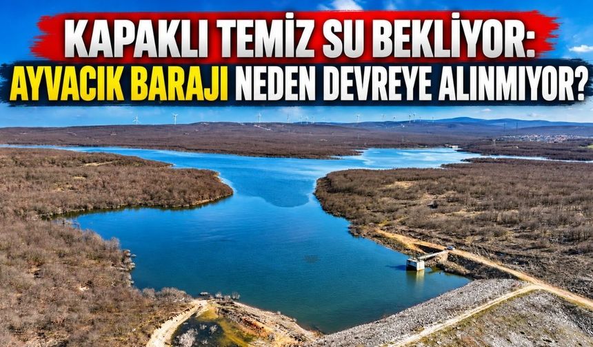 Ayvacık Barajı neden devreye alınmıyor?