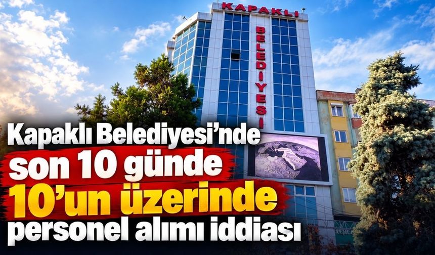 Kapaklı Belediyesi’nde son 10 günde 10’un üzerinde personel alımı iddiası