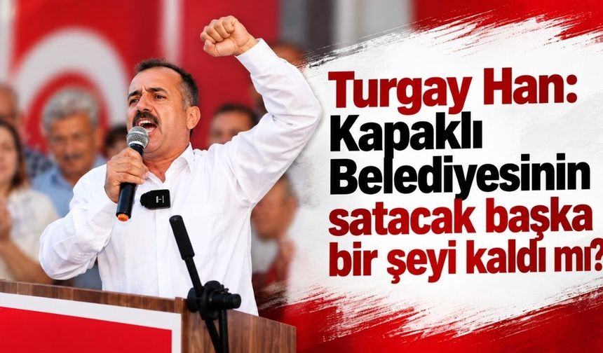 Turgay Han: Kapaklı Belediyesinin satacak başka bir şeyi kaldı mı?