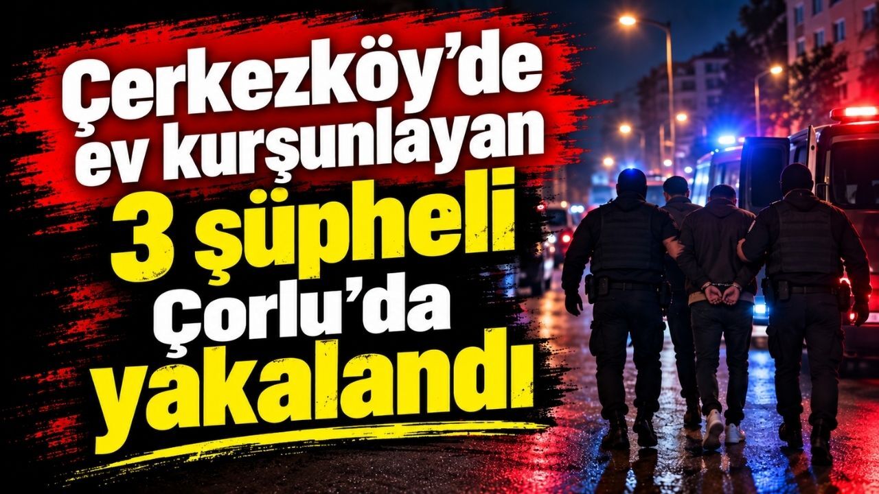 Çerkezköy’de ev kurşunlayan 3 şüpheli Çorlu’da yakalandı